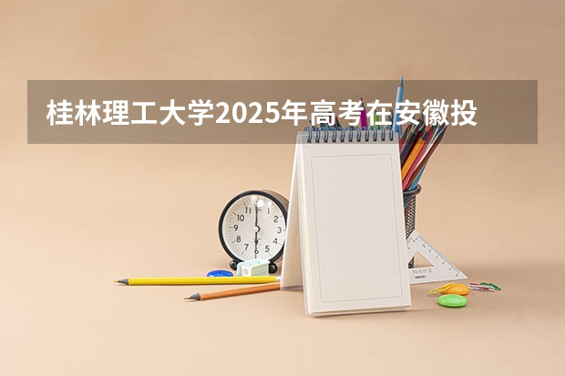 桂林理工大学2025年高考在安徽投档分数线