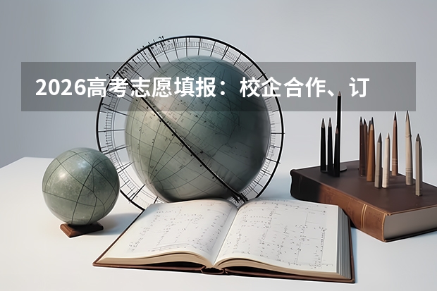 2026高考志愿填报：校企合作、订单班是什么？值得选吗？