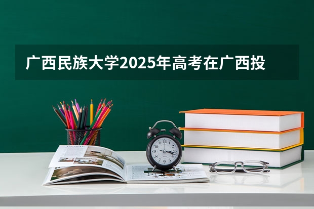 广西民族大学2025年高考在广西投档分数线