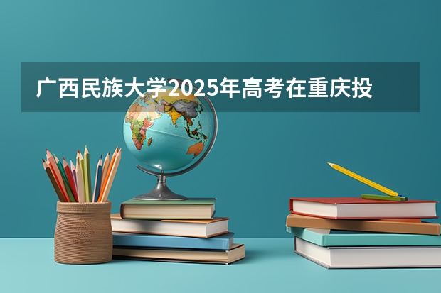 广西民族大学2025年高考在重庆投档分数线