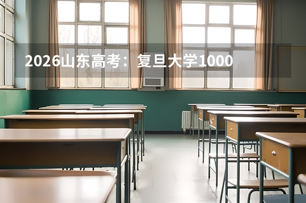 2026山东高考：复旦大学1000名以内稳妥，山东总计划114人