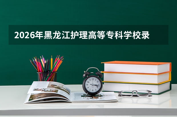 2026年黑龙江护理高等专科学校录取分数是多少？一文看懂入学手续