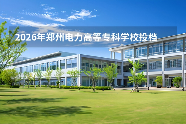 2026年郑州电力高等专科学校投档线是多少？分数线、费用与入学攻略