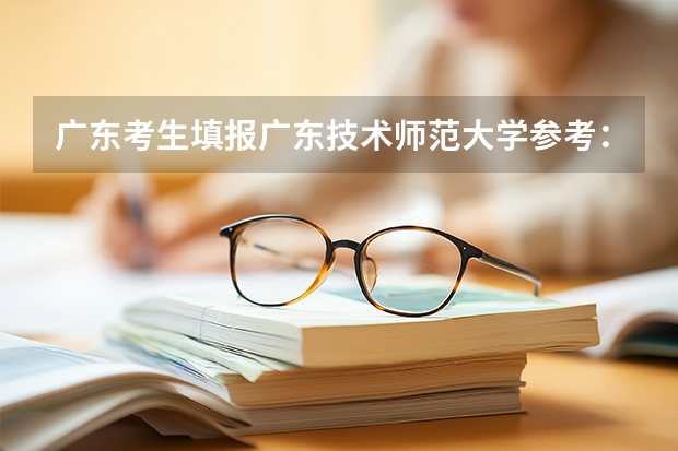广东考生填报广东技术师范大学参考：位次、专业与生活费
