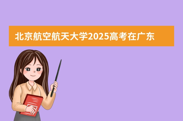 北京航空航天大学2025高考在广东招生计划介绍