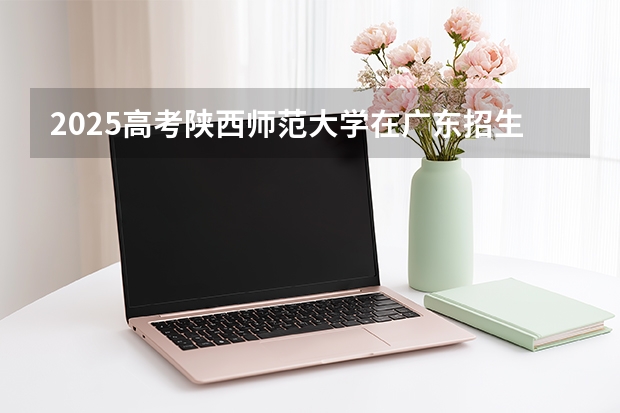 2025高考陕西师范大学在广东招生批次 有哪些专业？（2026参考）