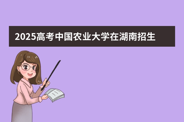 2025高考中国农业大学在湖南招生批次 有哪些专业?