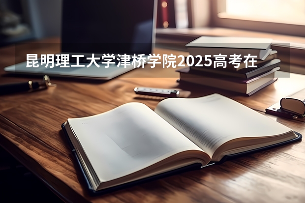 昆明理工大学津桥学院2025高考在广东招生计划介绍
