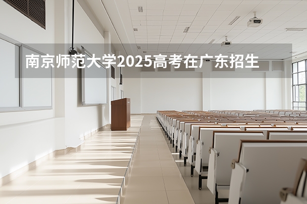 南京师范大学2025高考在广东招生计划介绍