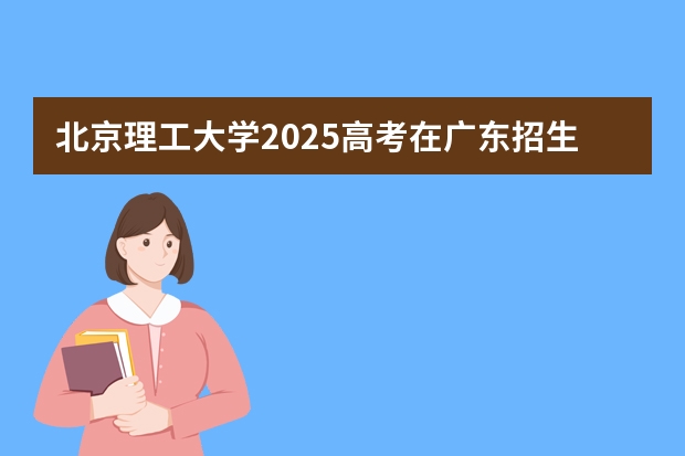 北京理工大学2025高考在广东招生计划介绍