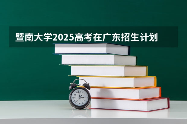 暨南大学2025高考在广东招生计划介绍
