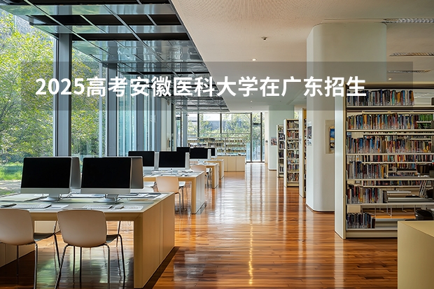 2025高考安徽医科大学在广东招生批次 有哪些专业？（2026参考）
