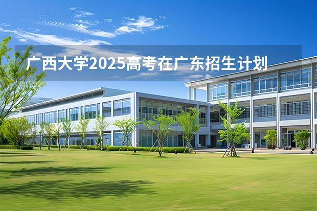 广西大学2025高考在广东招生计划介绍