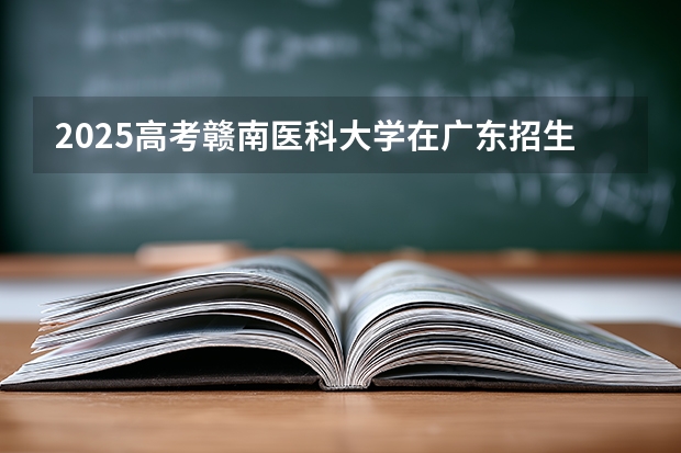2025高考赣南医科大学在广东招生批次 有哪些专业？（2026参考）