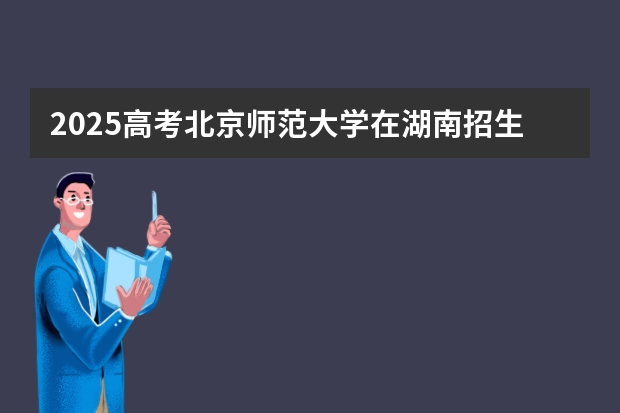 2025高考北京师范大学在湖南招生批次 有哪些专业?
