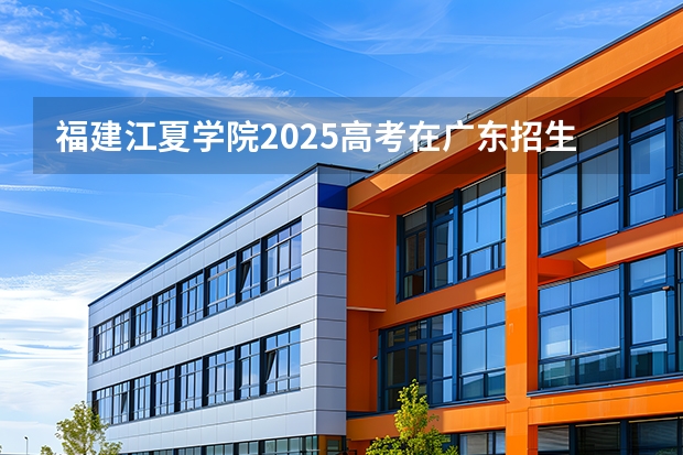 福建江夏学院2025高考在广东招生计划介绍