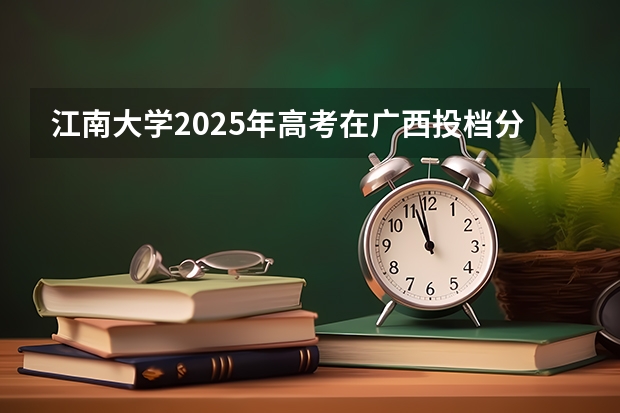 江南大学2025年高考在广西投档分数线
