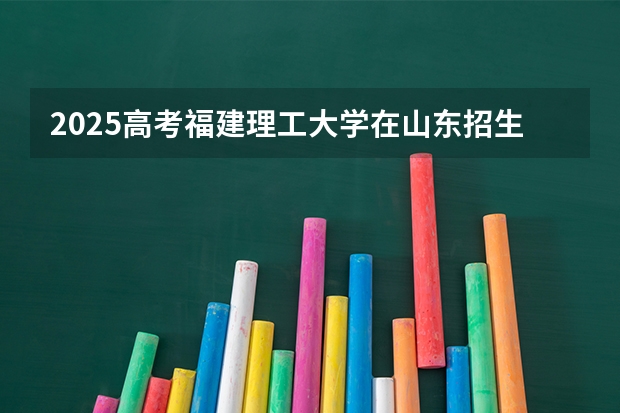 2025高考福建理工大学在山东招生批次 有哪些专业？（2026参考）