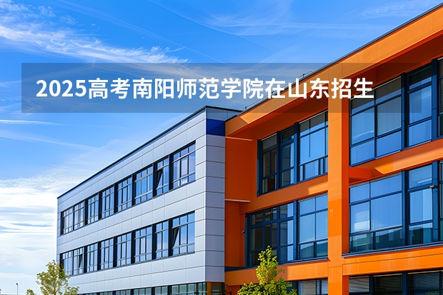 2025高考南阳师范学院在山东招生批次 有哪些专业？（2026参考）