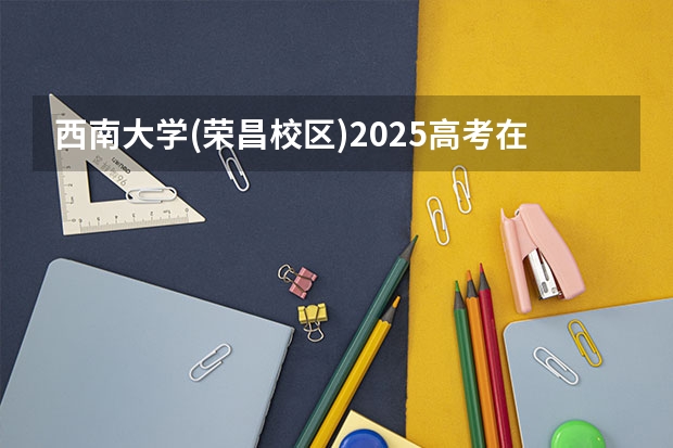 西南大学(荣昌校区)2025高考在广东招生计划介绍