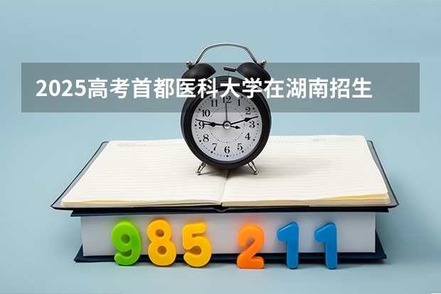 2025高考首都医科大学在湖南招生批次 有哪些专业？