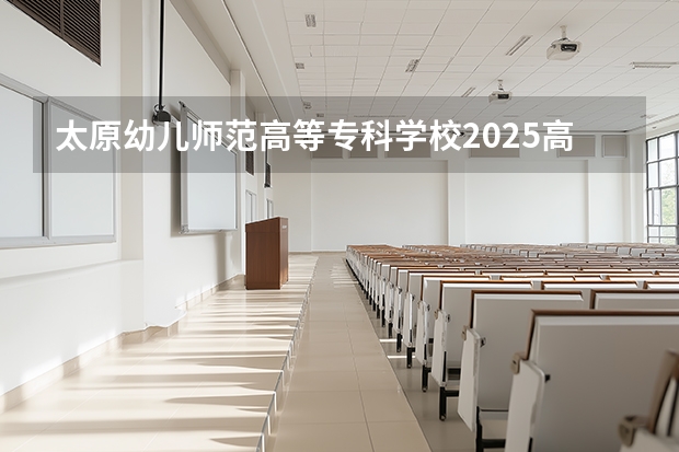 太原幼儿师范高等专科学校2025高考在广东招生计划介绍