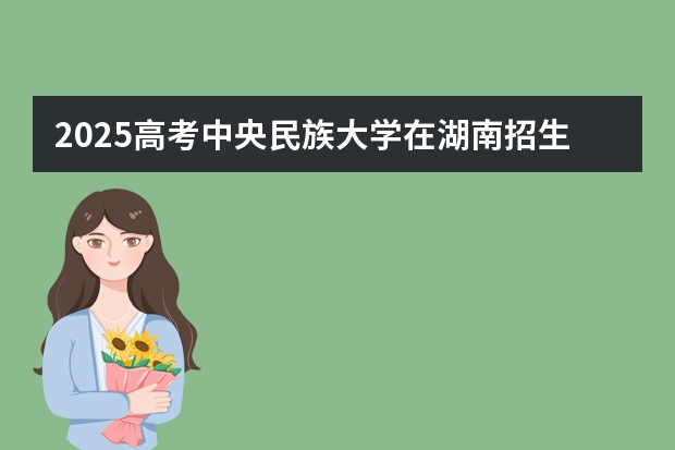 2025高考中央民族大学在湖南招生批次 有哪些专业?