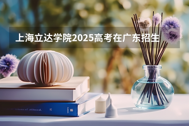 上海立达学院2025高考在广东招生计划介绍