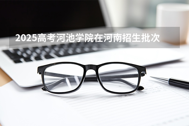 2025高考河池学院在河南招生批次 有哪些专业？（2026参考）