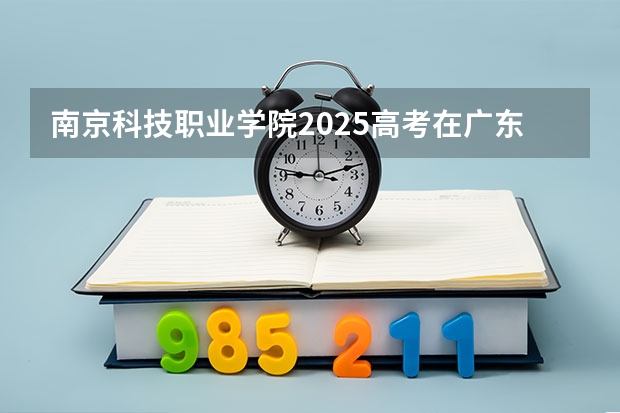 南京科技职业学院2025高考在广东招生计划介绍