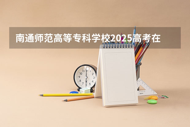 南通师范高等专科学校2025高考在广东招生计划介绍