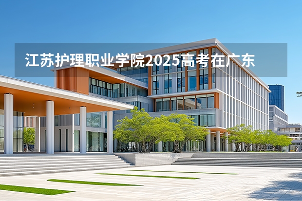 江苏护理职业学院2025高考在广东招生计划介绍