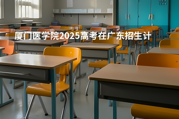 厦门医学院2025高考在广东招生计划介绍
