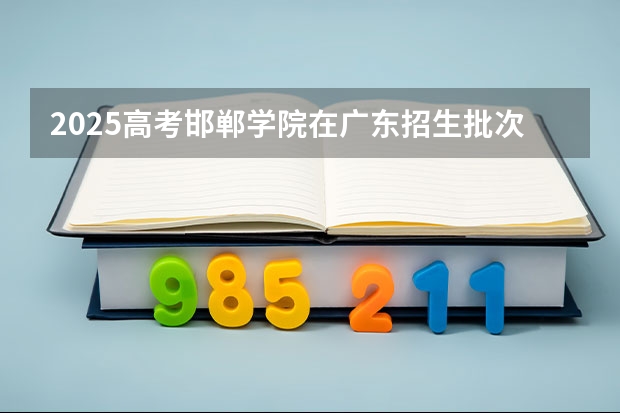 2025高考邯郸学院在广东招生批次 有哪些专业？（2026参考）