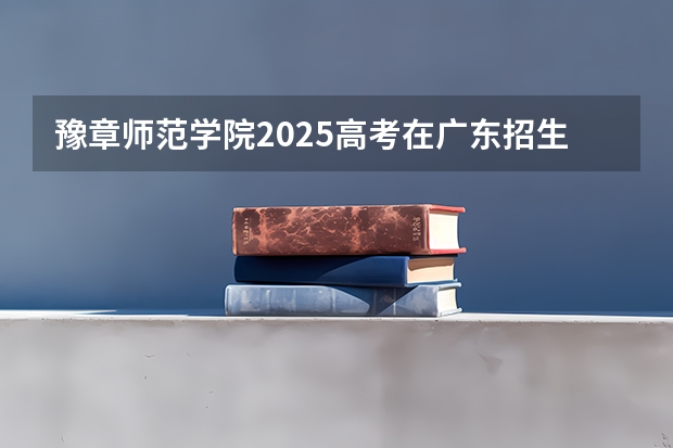 豫章师范学院2025高考在广东招生计划介绍