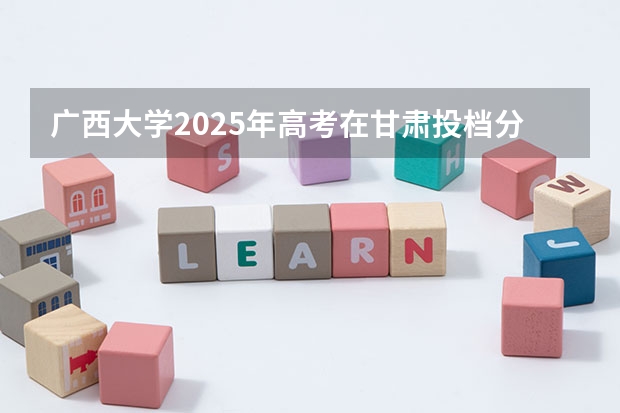 广西大学2025年高考在甘肃投档分数线