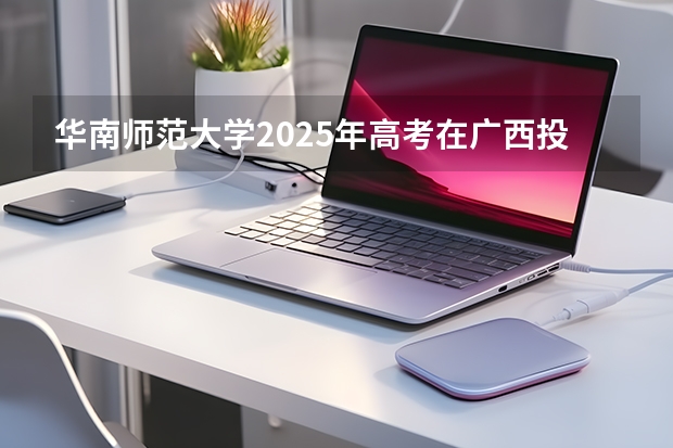 华南师范大学2025年高考在广西投档分数线