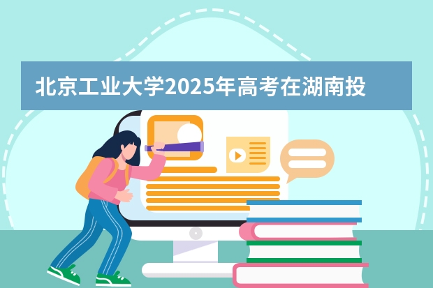 北京工业大学2025年高考在湖南投档分数线