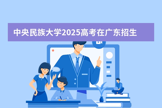中央民族大学2025高考在广东招生计划介绍