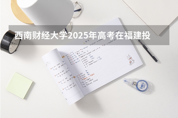 西南财经大学2025年高考在福建投档分数线