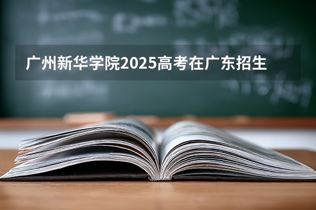 广州新华学院2025高考在广东招生计划介绍