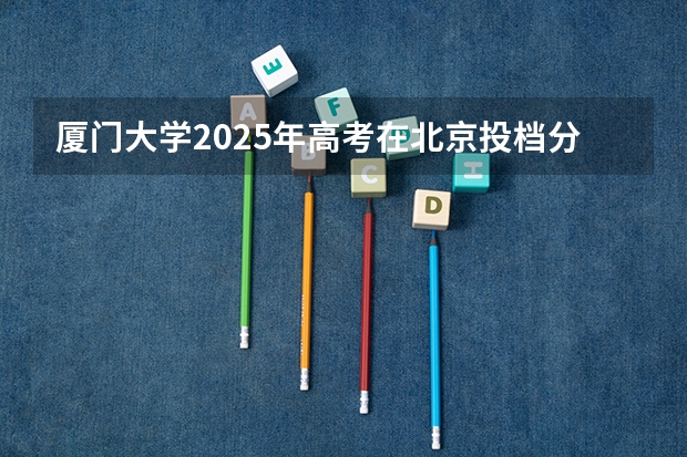 厦门大学2025年高考在北京投档分数线