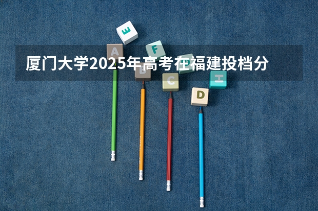 厦门大学2025年高考在福建投档分数线
