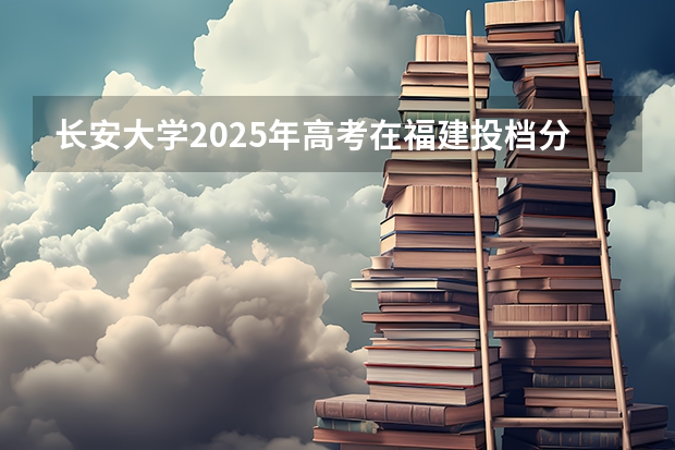 长安大学2025年高考在福建投档分数线