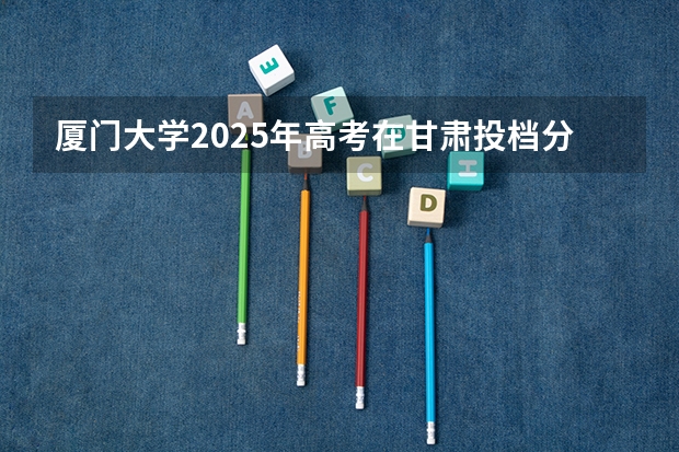 厦门大学2025年高考在甘肃投档分数线