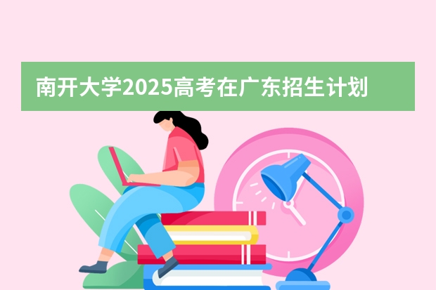 南开大学2025高考在广东招生计划介绍