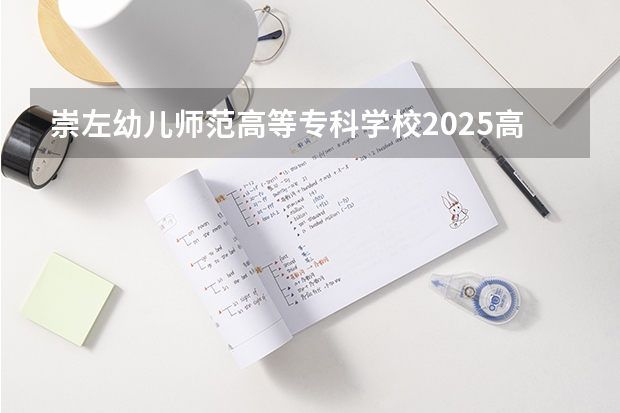 崇左幼儿师范高等专科学校2025高考在广东招生计划介绍