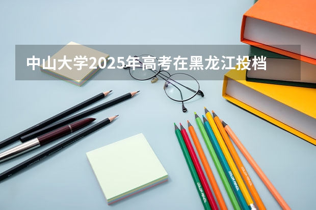 中山大学2025年高考在黑龙江投档分数线