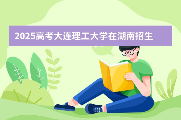 2025高考大连理工大学在湖南招生批次 有哪些专业?