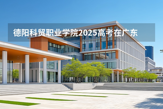 德阳科贸职业学院2025高考在广东招生计划介绍